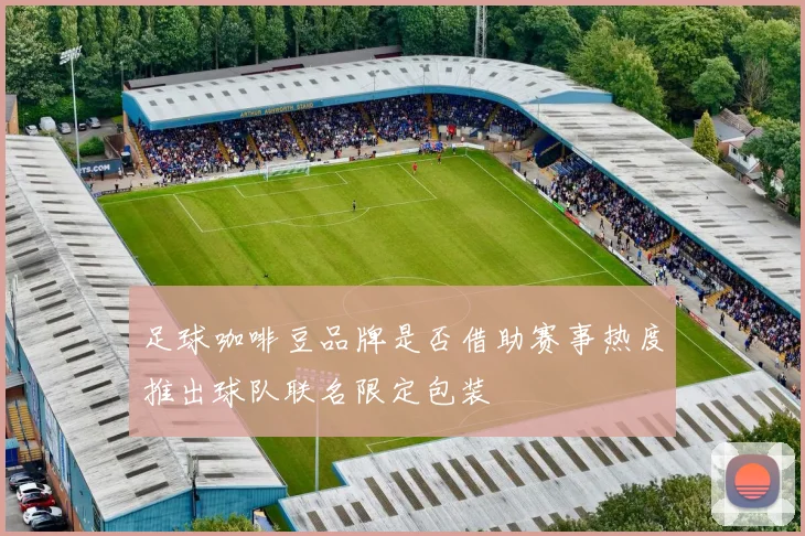 足球咖啡豆品牌是否借助赛事热度推出球队联名限定包装