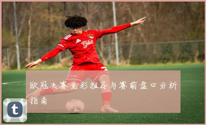 欧冠决赛竞彩推荐与赛前盘口分析指南