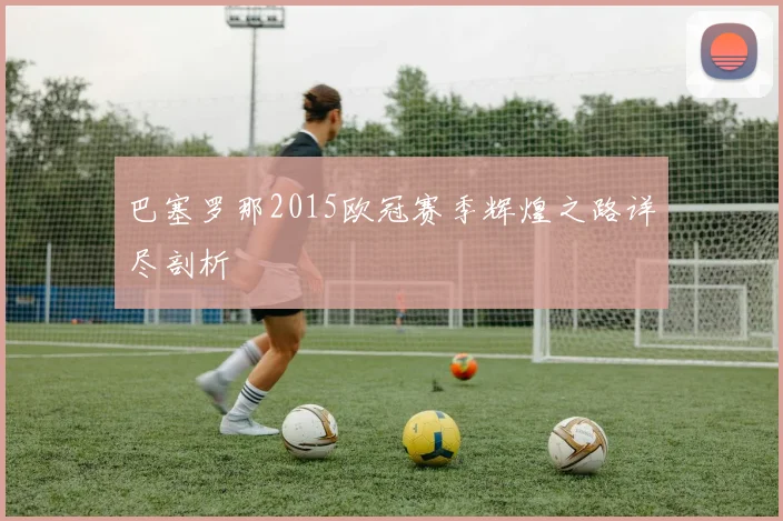 巴塞罗那2015欧冠赛季辉煌之路详尽剖析