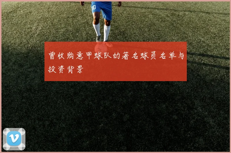 曾收购意甲球队的著名球员名单与投资背景