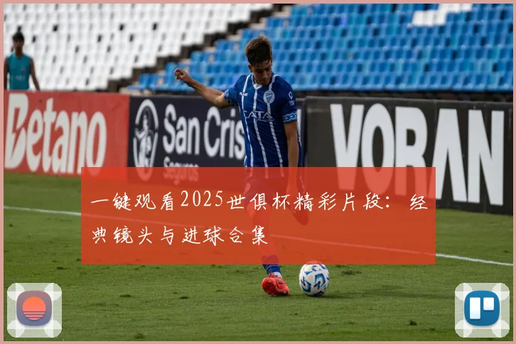 一键观看2025世俱杯精彩片段:经典镜头与进球合集