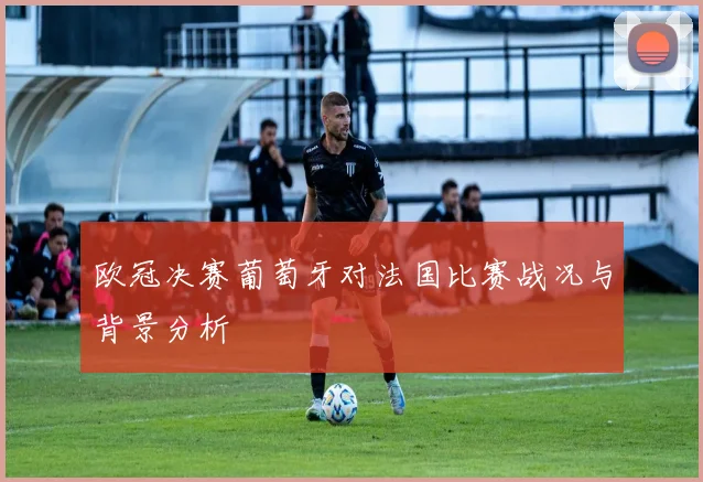 欧冠决赛葡萄牙对法国比赛战况与背景分析