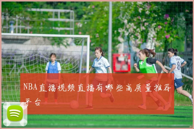NBA直播视频直播有哪些高质量推荐平台