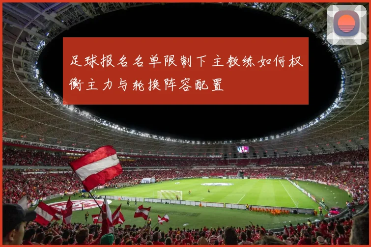 足球报名名单限制下主教练如何权衡主力与轮换阵容配置