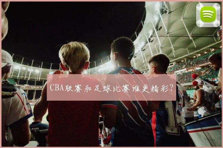 CBA联赛和足球比赛谁更精彩？