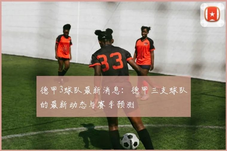 德甲3球队最新消息：德甲三支球队的最新动态与赛季预测