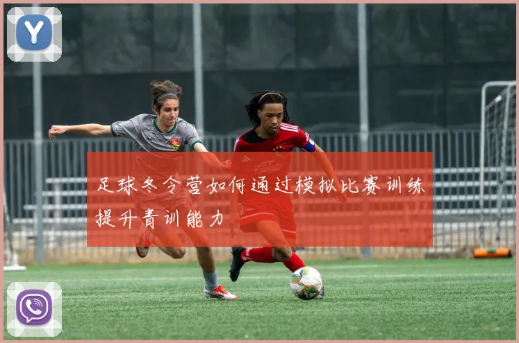 足球冬令营如何通过模拟比赛训练提升青训能力