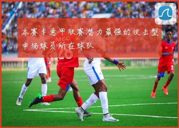 本赛季意甲联赛潜力最强的攻击型中场球员所在球队