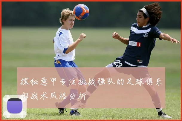 探秘意甲专注挑战强队的足球俱乐部战术风格分析