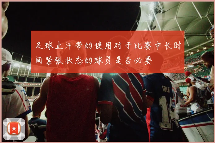 足球止汗带的使用对于比赛中长时间紧张状态的球员是否必要