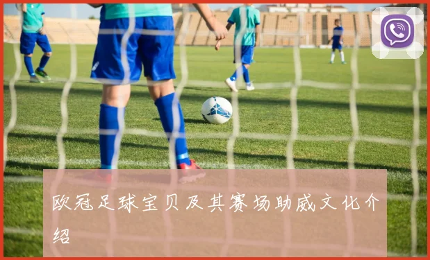 欧冠足球宝贝及其赛场助威文化介绍